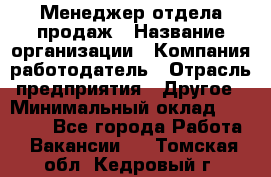 Менеджер отдела продаж › Название организации ­ Компания-работодатель › Отрасль предприятия ­ Другое › Минимальный оклад ­ 30 000 - Все города Работа » Вакансии   . Томская обл.,Кедровый г.